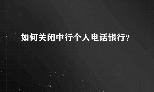 如何关闭中行个人电话银行？