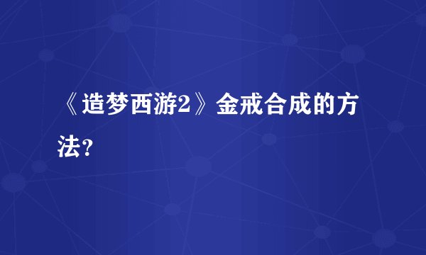《造梦西游2》金戒合成的方法？