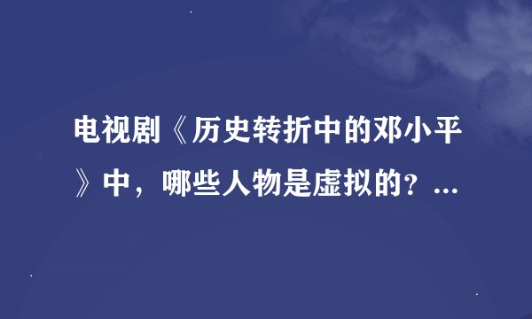 电视剧《历史转折中的邓小平》中，哪些人物是虚拟的？哪些人物是真实的？