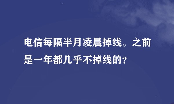 电信每隔半月凌晨掉线。之前是一年都几乎不掉线的？