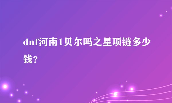 dnf河南1贝尔吗之星项链多少钱？