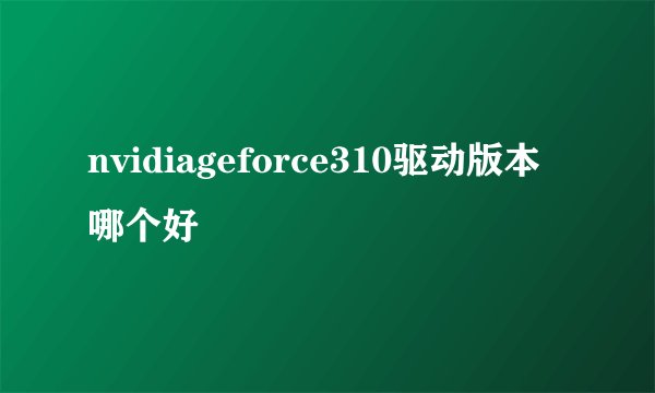 nvidiageforce310驱动版本哪个好