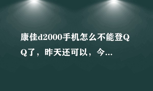 康佳d2000手机怎么不能登QQ了，昨天还可以，今天就不行了