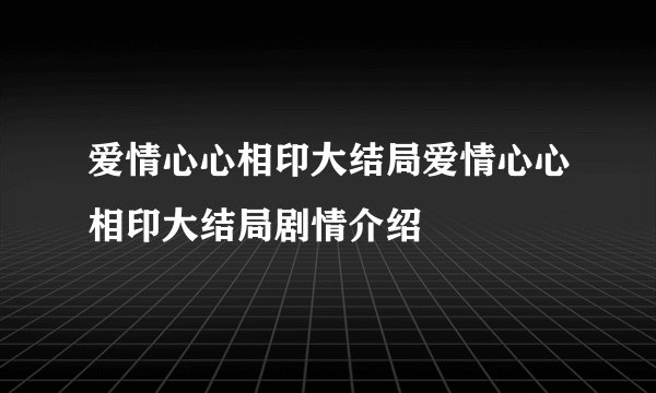 爱情心心相印大结局爱情心心相印大结局剧情介绍