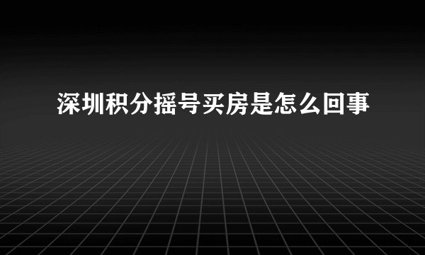 深圳积分摇号买房是怎么回事