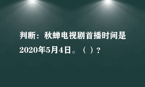 判断：秋蝉电视剧首播时间是2020年5月4日。（）？