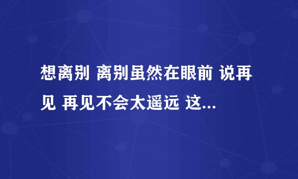 想离别 离别虽然在眼前 说再见 再见不会太遥远 这是哪首歌里面的？