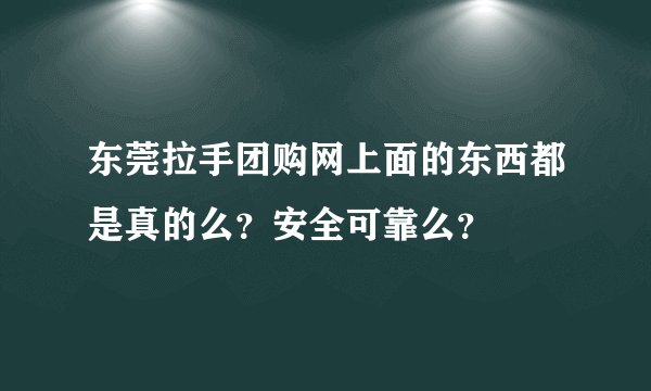 东莞拉手团购网上面的东西都是真的么？安全可靠么？