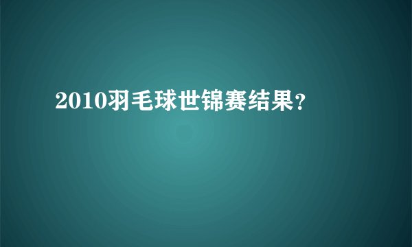 2010羽毛球世锦赛结果？