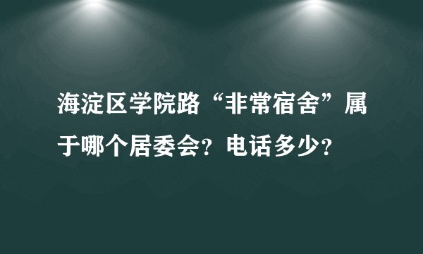 海淀区学院路“非常宿舍”属于哪个居委会？电话多少？