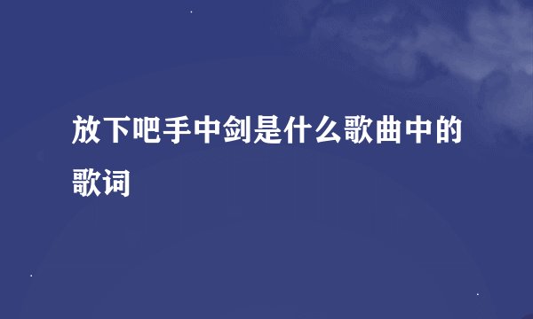 放下吧手中剑是什么歌曲中的歌词