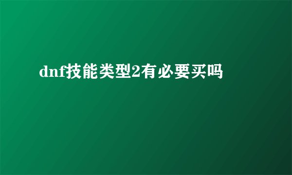 dnf技能类型2有必要买吗