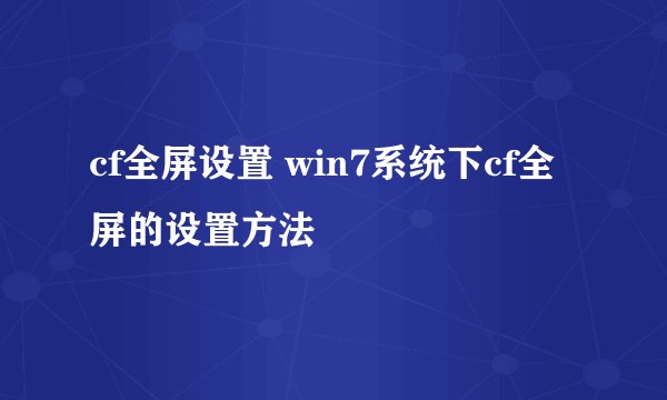 cf全屏设置 win7系统下cf全屏的设置方法