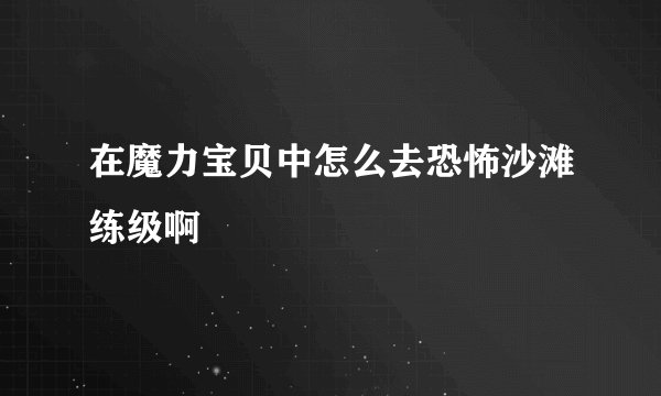 在魔力宝贝中怎么去恐怖沙滩练级啊