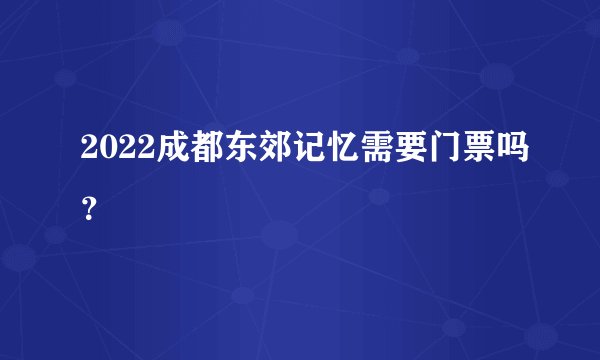 2022成都东郊记忆需要门票吗？