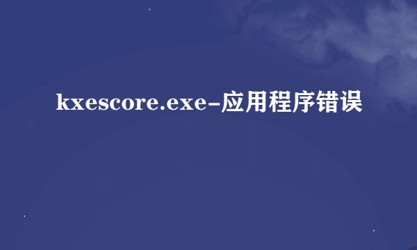 kxescore.exe-应用程序错误