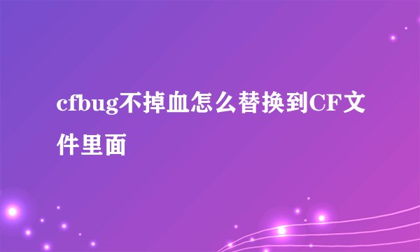 cfbug不掉血怎么替换到CF文件里面