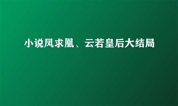 小说凤求凰、云若皇后大结局