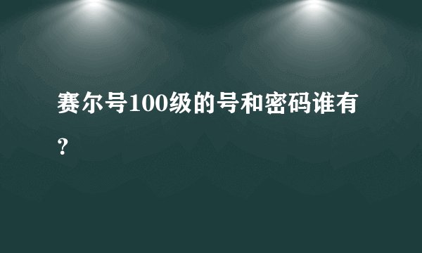 赛尔号100级的号和密码谁有？