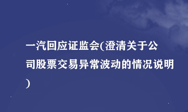 一汽回应证监会(澄清关于公司股票交易异常波动的情况说明)