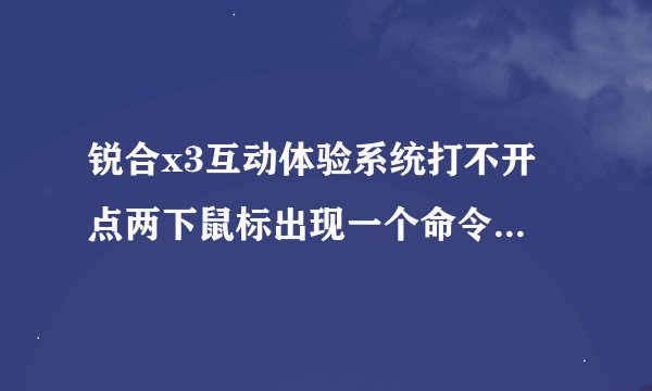 锐合x3互动体验系统打不开 点两下鼠标出现一个命令行 马上就没有了 大家帮我看看怎么回事