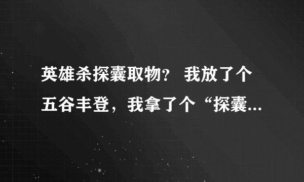 英雄杀探囊取物？ 我放了个五谷丰登，我拿了个“探囊取物”。主公拿了个“无中生有”。我怎么才能拿到那个