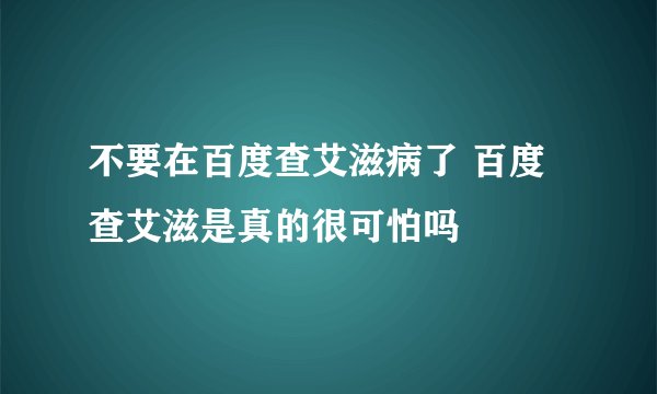 不要在百度查艾滋病了 百度查艾滋是真的很可怕吗
