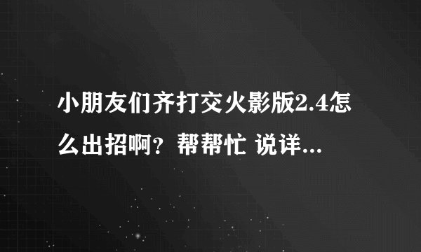 小朋友们齐打交火影版2.4怎么出招啊？帮帮忙 说详细点。。。