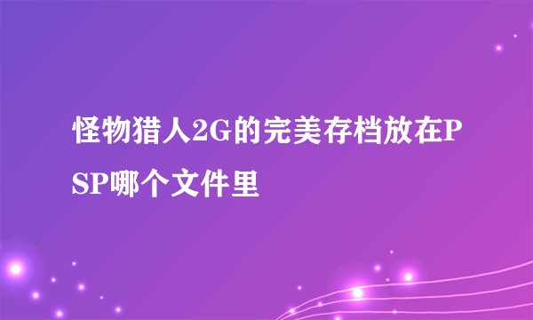 怪物猎人2G的完美存档放在PSP哪个文件里