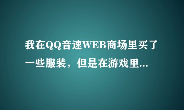 我在QQ音速WEB商场里买了一些服装，但是在游戏里没有显示，这是怎么回事？