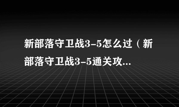 新部落守卫战3-5怎么过（新部落守卫战3-5通关攻略）「每日一条」