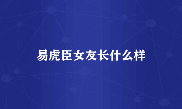 易虎臣女友长什么样