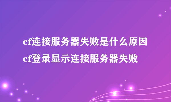 cf连接服务器失败是什么原因cf登录显示连接服务器失败