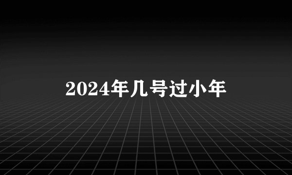 2024年几号过小年