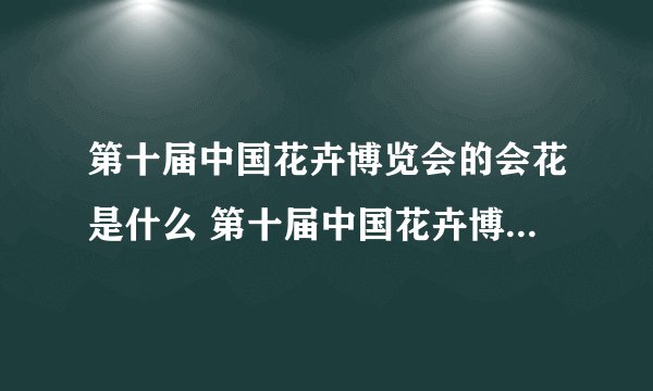 第十届中国花卉博览会的会花是什么 第十届中国花卉博览会的会花是什么花