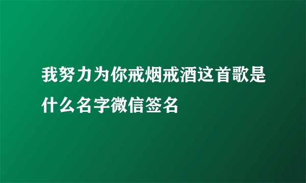 我努力为你戒烟戒酒这首歌是什么名字微信签名