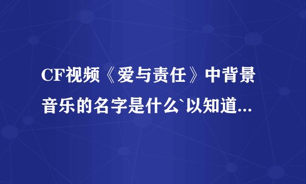 CF视频《爱与责任》中背景音乐的名字是什么`以知道第一首是《即使知道要见面》下一首叫什么？