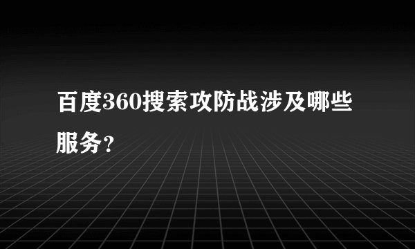 百度360搜索攻防战涉及哪些服务？