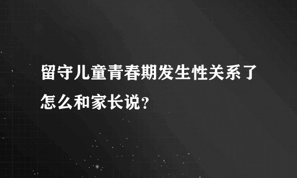 留守儿童青春期发生性关系了怎么和家长说？