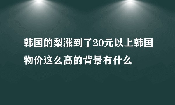 韩国的梨涨到了20元以上韩国物价这么高的背景有什么