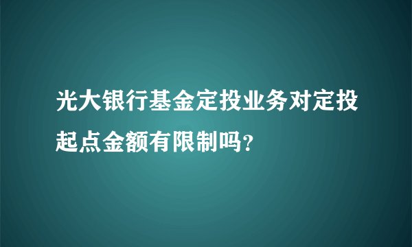 光大银行基金定投业务对定投起点金额有限制吗？