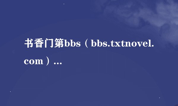 书香门第bbs（bbs.txtnovel.com）是不是出问题了？为什么这两天我都登不上呢？