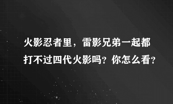 火影忍者里，雷影兄弟一起都打不过四代火影吗？你怎么看？