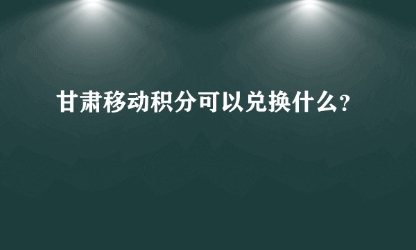 甘肃移动积分可以兑换什么？