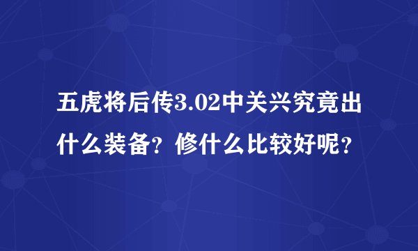 五虎将后传3.02中关兴究竟出什么装备？修什么比较好呢？