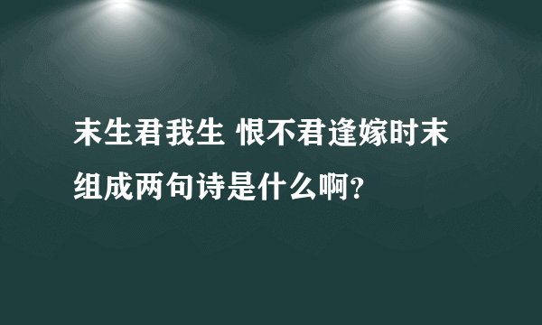 末生君我生 恨不君逢嫁时末   组成两句诗是什么啊？