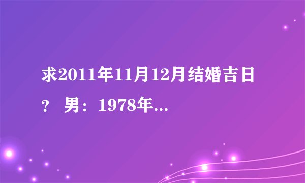 求2011年11月12月结婚吉日？ 男：1978年1月1日（农历）晚21点30分 女：1980年8月23日（农历）下午申时