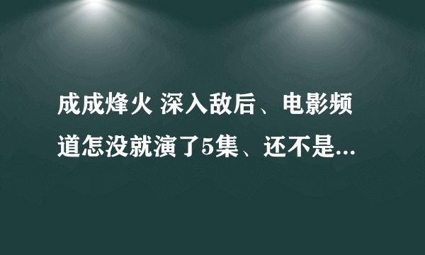 成成烽火 深入敌后、电影频道怎没就演了5集、还不是按照顺序演的、第3集就没看见刘振和、于素、和校长、