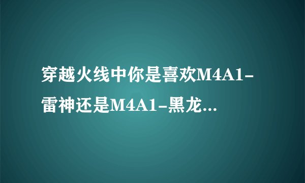 穿越火线中你是喜欢M4A1-雷神还是M4A1-黑龙？＋50.8.22.7.31.0唰英雄武器，为什么喜欢？优劣势又是什么？