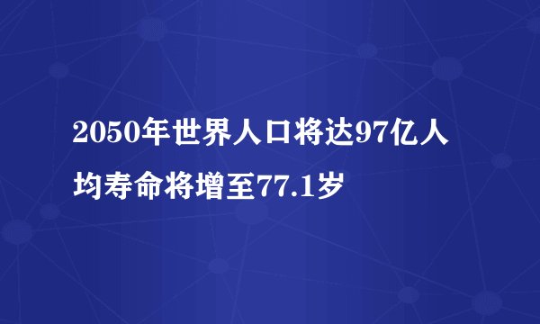 2050年世界人口将达97亿人均寿命将增至77.1岁